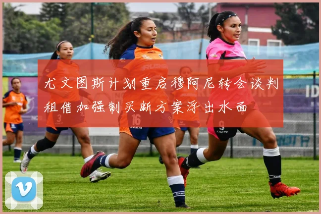 尤文图斯计划重启穆阿尼转会谈判租借加强制买断方案浮出水面