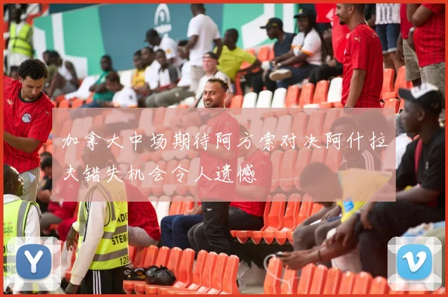 加拿大中场期待阿方索对决阿什拉夫错失机会令人遗憾