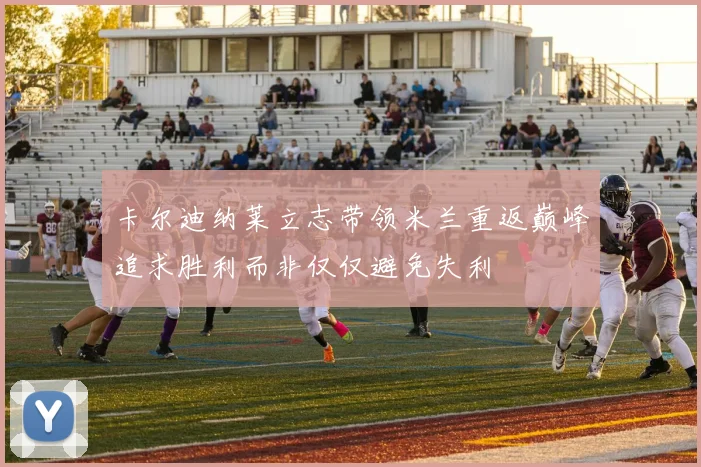 卡尔迪纳莱立志带领米兰重返巅峰追求胜利而非仅仅避免失利