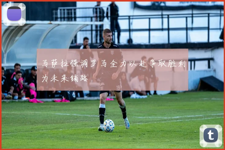 马萨拉强调罗马全力以赴争取胜利为未来铺路