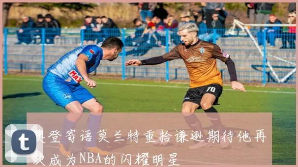 奥登寄语莫兰特重拾谦逊期待他再次成为NBA的闪耀明星