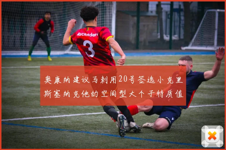 奥康纳建议马刺用20号签选小克里斯塞纳克他的空间型大个子特质值得关注