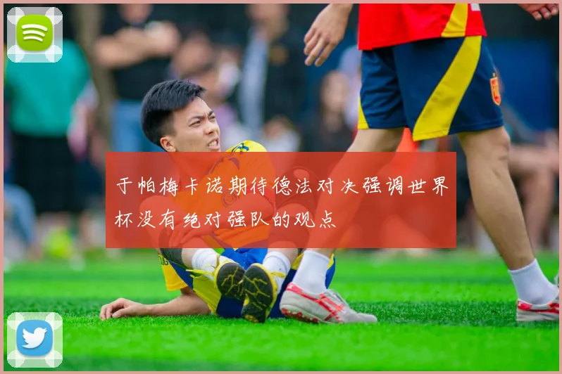 于帕梅卡诺期待德法对决强调世界杯没有绝对强队的观点