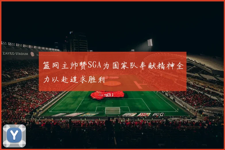 篮网主帅赞SGA为国家队奉献精神全力以赴追求胜利