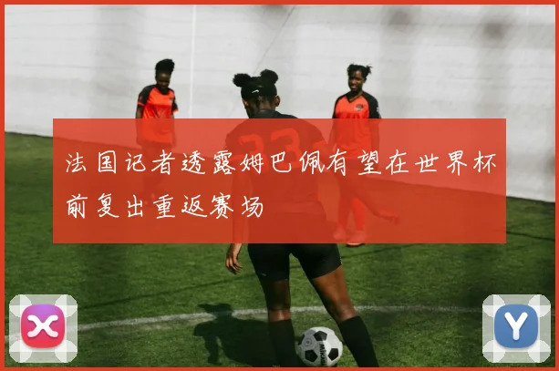 法国记者透露姆巴佩有望在世界杯前复出重返赛场
