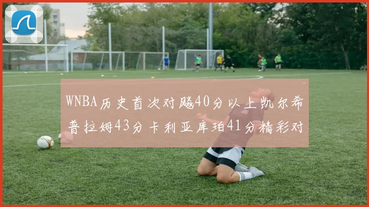 WNBA历史首次对飚40分以上凯尔希普拉姆43分卡利亚库珀41分精彩对决