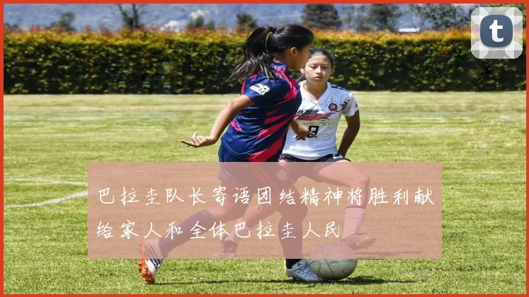 巴拉圭队长寄语团结精神将胜利献给家人和全体巴拉圭人民