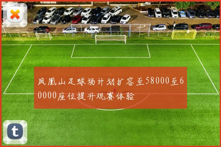 凤凰山足球场计划扩容至58000至60000座位提升观赛体验