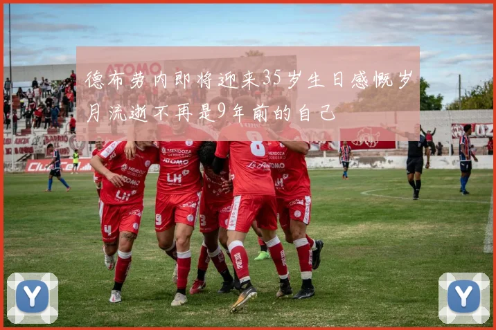 德布劳内即将迎来35岁生日感慨岁月流逝不再是9年前的自己