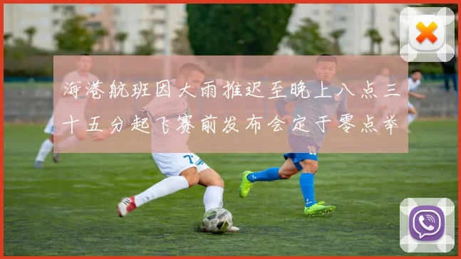 海港航班因大雨推迟至晚上八点三十五分起飞赛前发布会定于零点举行