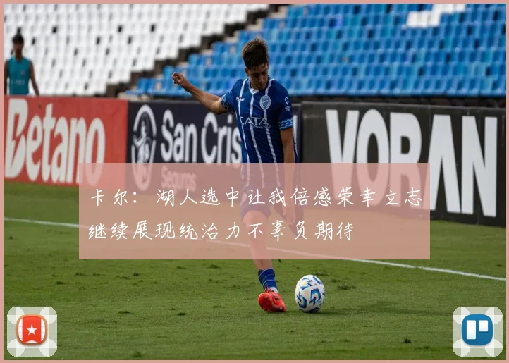 卡尔：湖人选中让我倍感荣幸立志继续展现统治力不辜负期待