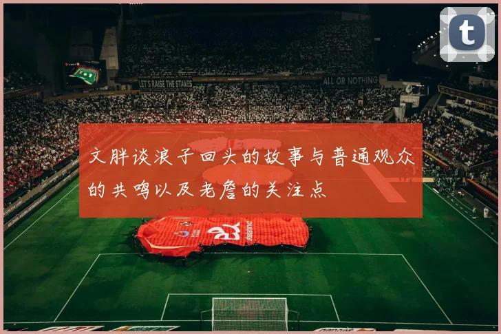 文胖谈浪子回头的故事与普通观众的共鸣以及老詹的关注点