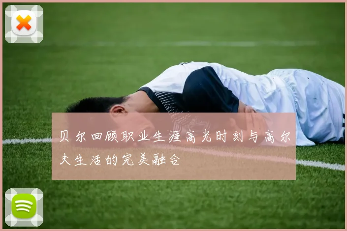 贝尔回顾职业生涯高光时刻与高尔夫生活的完美融合