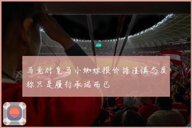 马竞对皇马小蜘蛛报价持谨慎态度称只是履行承诺而已
