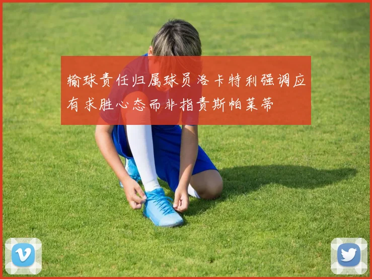 输球责任归属球员洛卡特利强调应有求胜心态而非指责斯帕莱蒂