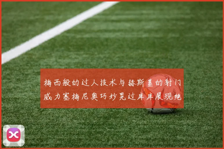梅西般的过人技术与赫斯基的射门威力塞梅尼奥巧妙晃过库库展现绝佳脚法